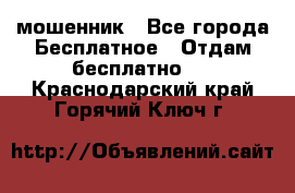 мошенник - Все города Бесплатное » Отдам бесплатно   . Краснодарский край,Горячий Ключ г.